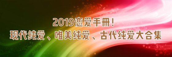2019恋爱手册！现代纯爱、唯美纯爱、古代纯爱大合集